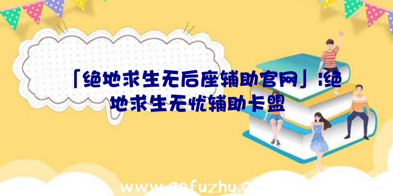 「绝地求生无后座辅助官网」|绝地求生无忧辅助卡盟